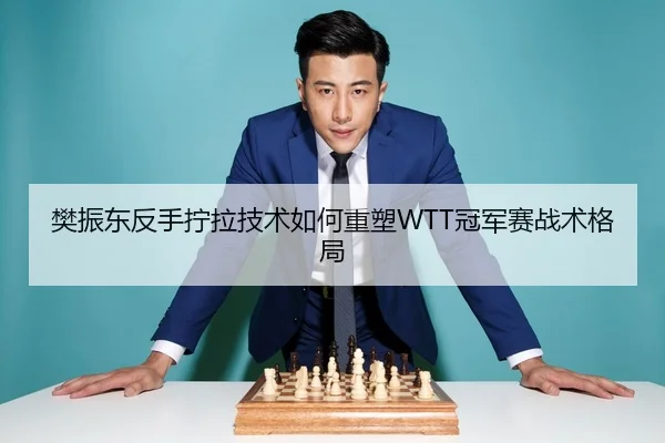 樊振东反手拧拉技术如何重塑WTT冠军赛战术格局