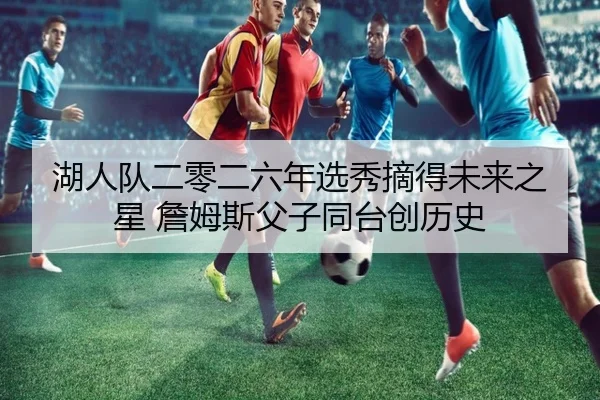 湖人队二零二六年选秀摘得未来之星 詹姆斯父子同台创历史