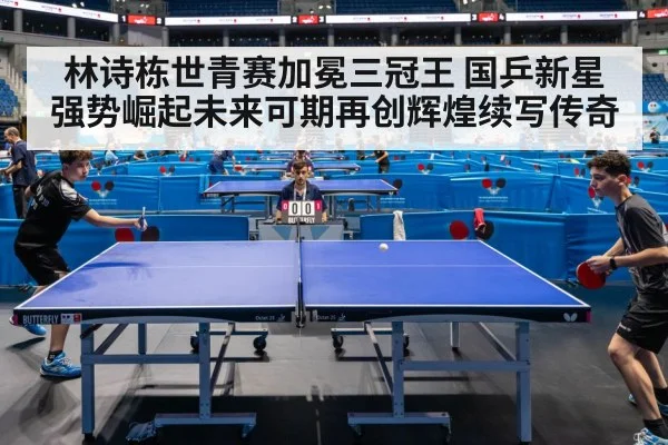 林诗栋世青赛加冕三冠王 国乒新星强势崛起未来可期再创辉煌续写传奇