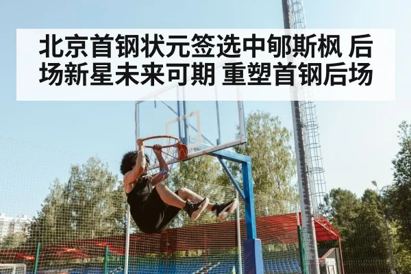 北京首钢状元签选中郇斯枫 后场新星未来可期 重塑首钢后场