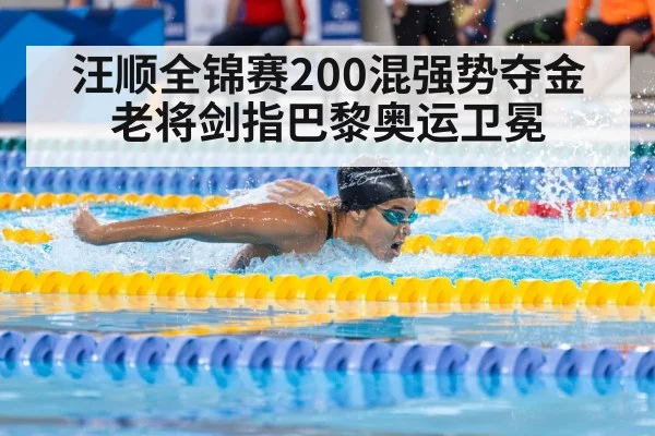 汪顺全锦赛200混强势夺金 老将剑指巴黎奥运卫冕