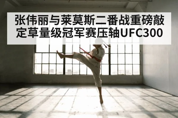张伟丽与莱莫斯二番战重磅敲定草量级冠军赛压轴UFC300