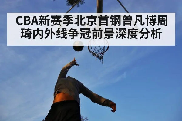 CBA新赛季北京首钢曾凡博周琦内外线争冠前景深度分析