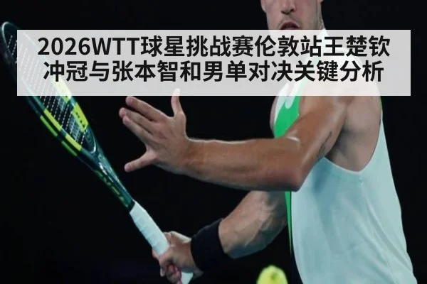 2026WTT球星挑战赛伦敦站王楚钦冲冠与张本智和男单对决关键分析